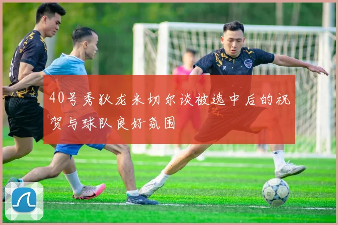 40号秀狄龙米切尔谈被选中后的祝贺与球队良好氛围