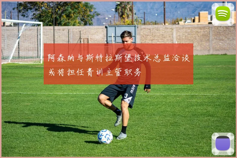 阿森纳与斯特拉斯堡技术总监洽谈或将担任青训主管职务