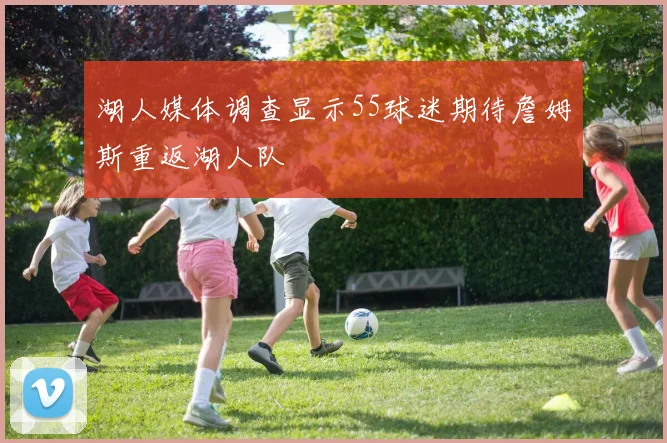 湖人媒体调查显示55球迷期待詹姆斯重返湖人队
