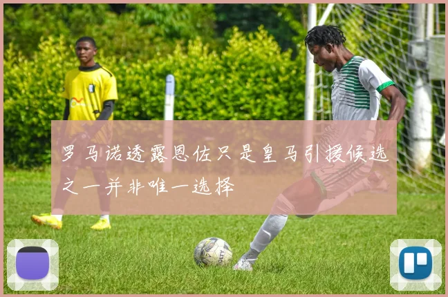 罗马诺透露恩佐只是皇马引援候选之一并非唯一选择