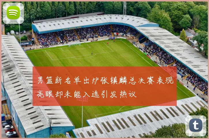 男篮新名单出炉张镇麟总决赛表现亮眼却未能入选引发热议
