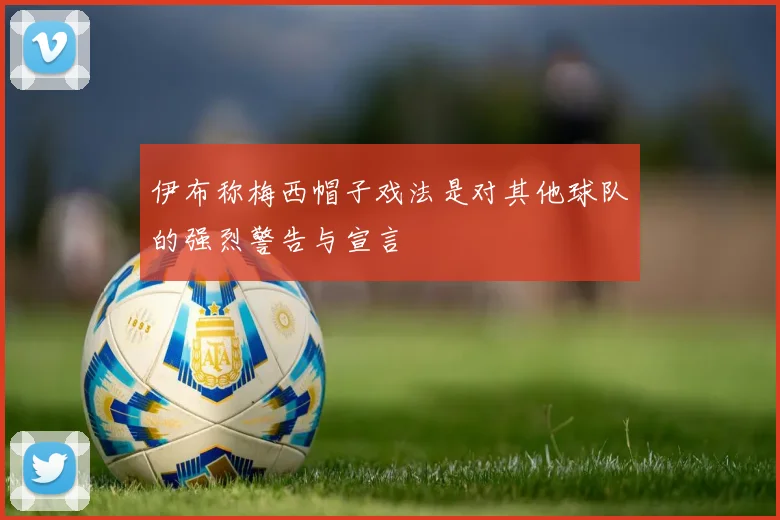伊布称梅西帽子戏法是对其他球队的强烈警告与宣言