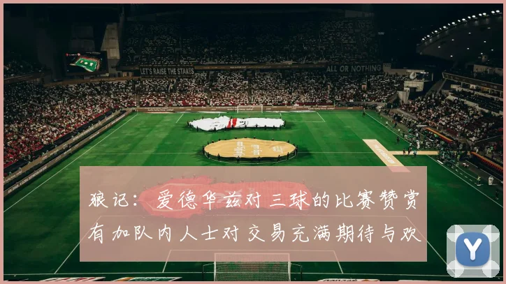 狼记：爱德华兹对三球的比赛赞赏有加队内人士对交易充满期待与欢欣