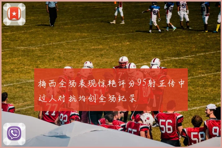 梅西全场表现惊艳评分95射正传中过人对抗均创全场纪录