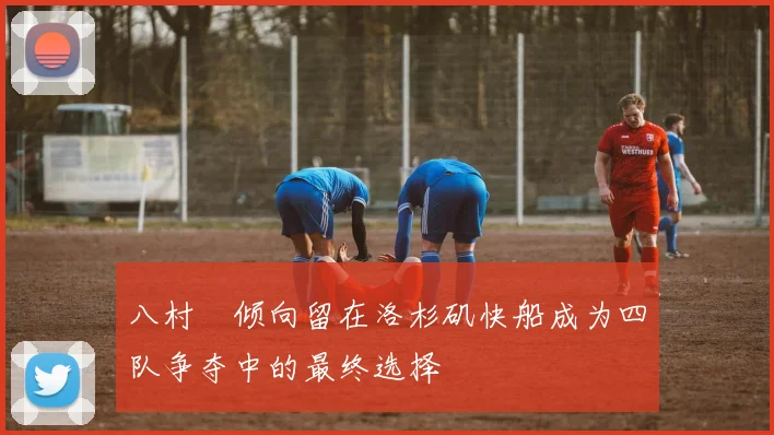 八村塁倾向留在洛杉矶快船成为四队争夺中的最终选择