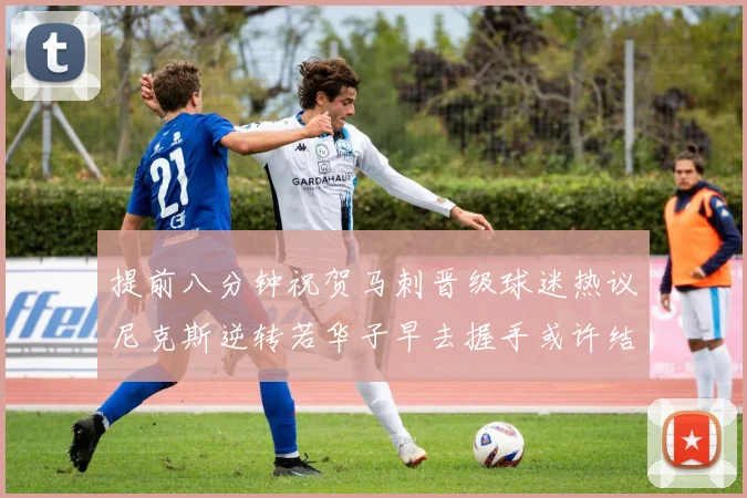 提前八分钟祝贺马刺晋级球迷热议尼克斯逆转若华子早去握手或许结果不同