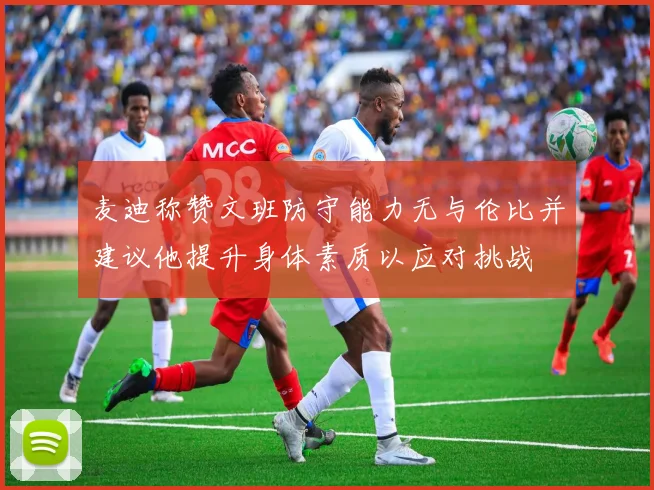 麦迪称赞文班防守能力无与伦比并建议他提升身体素质以应对挑战