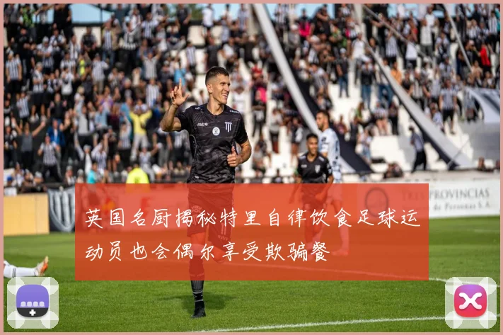 英国名厨揭秘特里自律饮食足球运动员也会偶尔享受欺骗餐