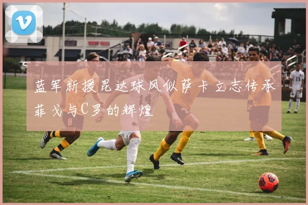 蓝军新援昆达球风似萨卡立志传承菲戈与C罗的辉煌