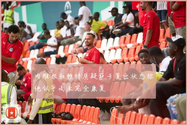 内维尔和赖特质疑萨卡复出状态称他似乎尚未完全康复