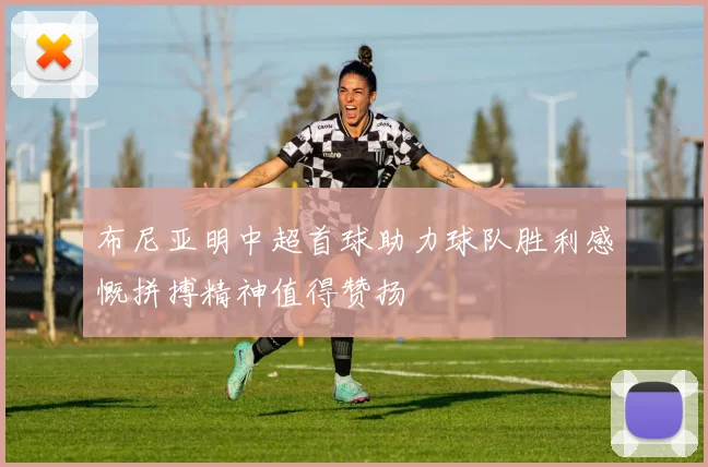 布尼亚明中超首球助力球队胜利感慨拼搏精神值得赞扬