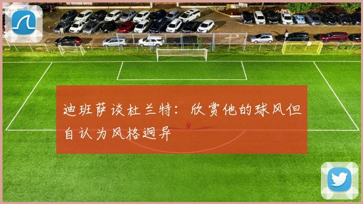 迪班萨谈杜兰特：欣赏他的球风但自认为风格迥异